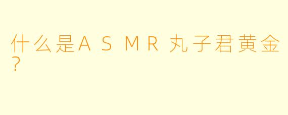 什么是ASMR丸子君黄金？