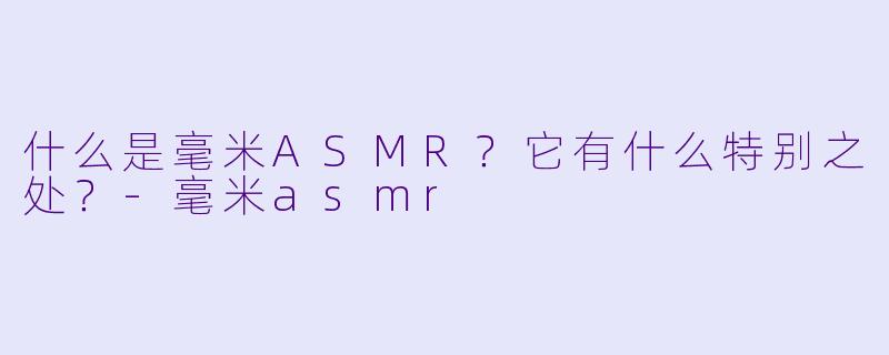 什么是毫米ASMR?它有什么特别之处?