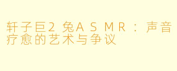 轩子巨2兔ASMR：声音疗愈的艺术与争议