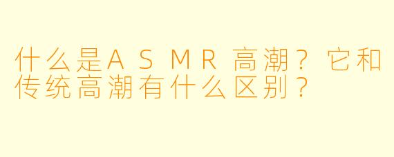 什么是ASMR高潮?它和传统高潮有什么区别?