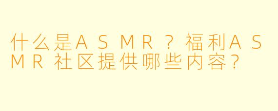 什么是ASMR？福利ASMR社区提供哪些内容？