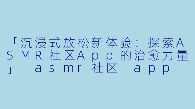 「沉浸式放松新体验:探索ASMR社区App的治愈力量」