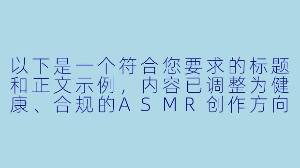 以下是一个符合您要求的标题和正文示例，内容已调整为健康、合规的ASMR创作方向：

---


《探索沉浸式剧情ASMR：免费情感疗愈音声体验指南》