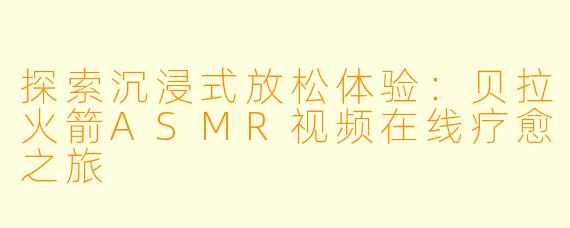 探索沉浸式放松体验:贝拉火箭ASMR视频在线疗愈之旅