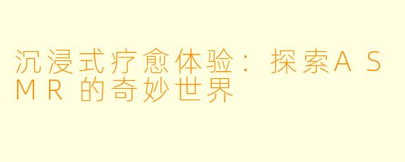 沉浸式疗愈体验：探索ASMR的奇妙世界