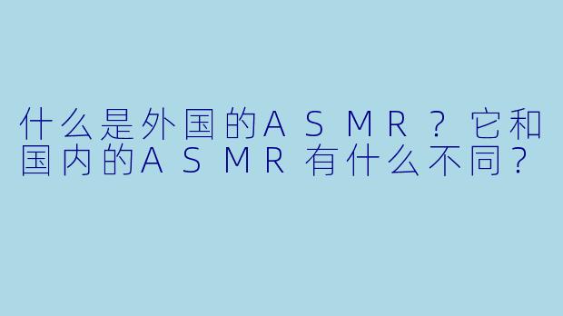 什么是外国的ASMR？它和国内的ASMR有什么不同？