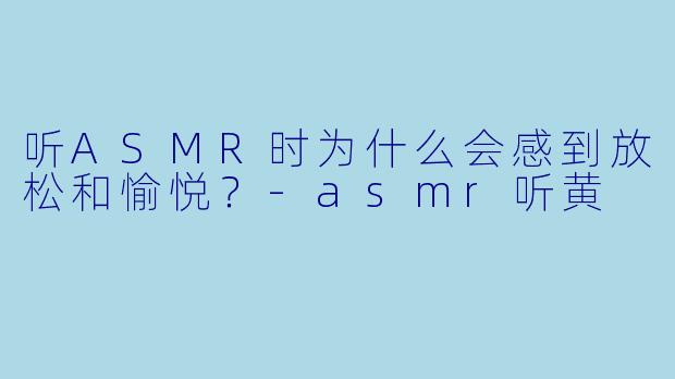 听ASMR时为什么会感到放松和愉悦?