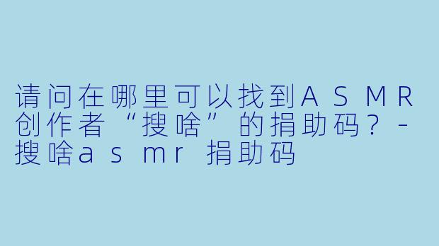 请问在哪里可以找到ASMR创作者“搜啥”的捐助码?