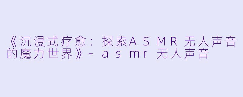 《沉浸式疗愈:探索ASMR无人声音的魔力世界》