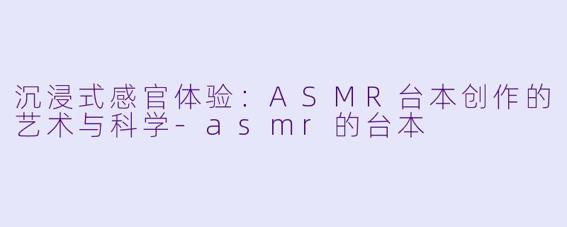 沉浸式感官体验：ASMR台本创作的艺术与科学-asmr的台本