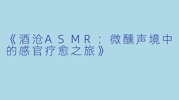 《酒沧ASMR：微醺声境中的感官疗愈之旅》