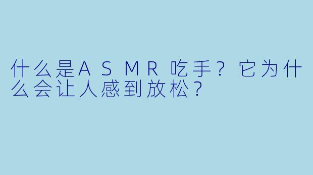 什么是ASMR吃手?它为什么会让人感到放松?