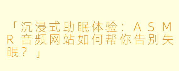 「沉浸式助眠体验：ASMR音频网站如何帮你告别失眠？」