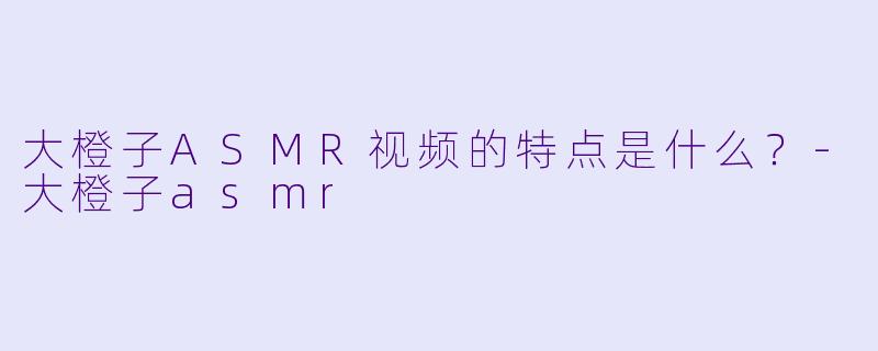 大橙子ASMR视频的特点是什么？