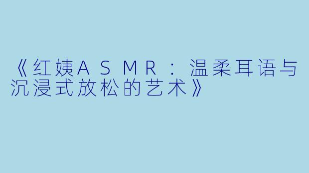 《红姨ASMR:温柔耳语与沉浸式放松的艺术》