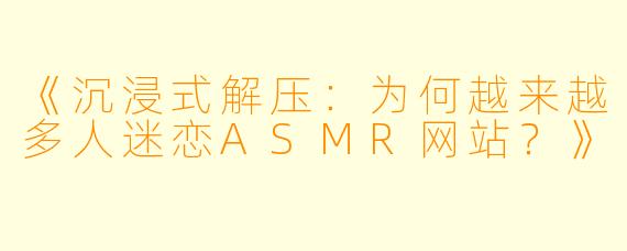 《沉浸式解压：为何越来越多人迷恋ASMR网站？》