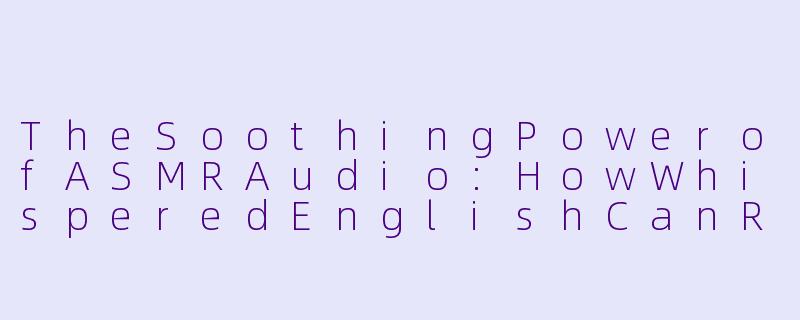 TheSoothingPowerofASMRAudio:HowWhisperedEnglishCanRelaxYourMind-asmr音频英语
