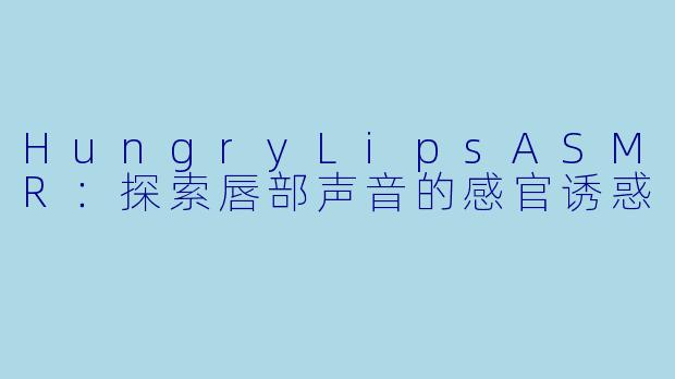 HungryLipsASMR:探索唇部声音的感官诱惑