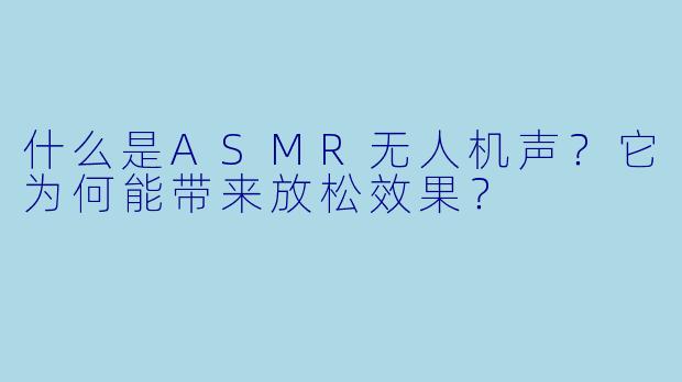 什么是ASMR无人机声？它为何能带来放松效果？