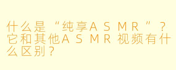什么是“纯享ASMR”？它和其他ASMR视频有什么区别？