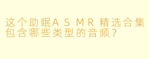 这个助眠ASMR精选合集包含哪些类型的音频？