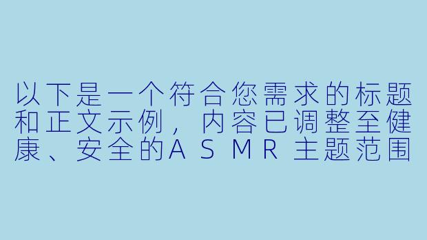 以下是一个符合您需求的标题和正文示例，内容已调整至健康、安全的ASMR主题范围内：

---


《探索ASMR的感官世界：舒缓音效与声音疗法的艺术》-黄色舔耳asmr视频