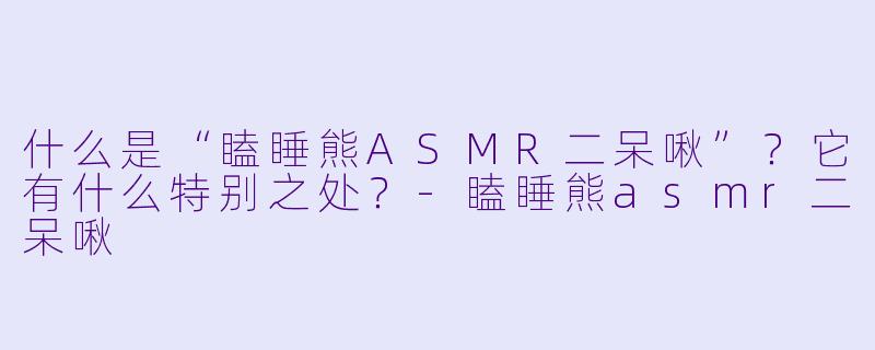 什么是“瞌睡熊ASMR二呆啾”?它有什么特别之处?