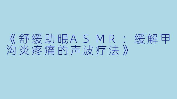 《舒缓助眠ASMR：缓解甲沟炎疼痛的声波疗法》