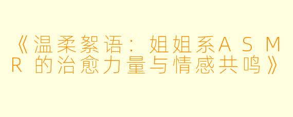 《温柔絮语：姐姐系ASMR的治愈力量与情感共鸣》