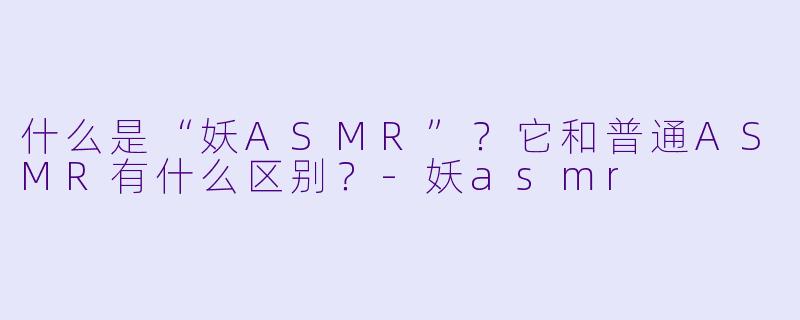什么是“妖ASMR”？它和普通ASMR有什么区别？-妖asmr