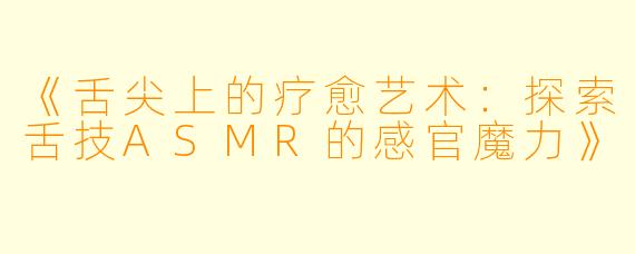 《舌尖上的疗愈艺术：探索舌技ASMR的感官魔力》