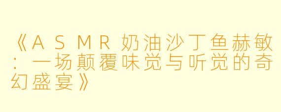 《ASMR奶油沙丁鱼赫敏：一场颠覆味觉与听觉的奇幻盛宴》