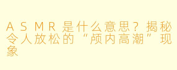ASMR是什么意思？揭秘令人放松的“颅内高潮”现象