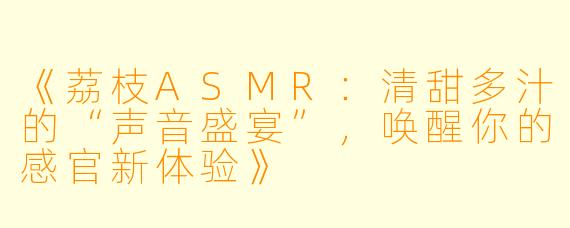 《荔枝ASMR：清甜多汁的“声音盛宴”，唤醒你的感官新体验》