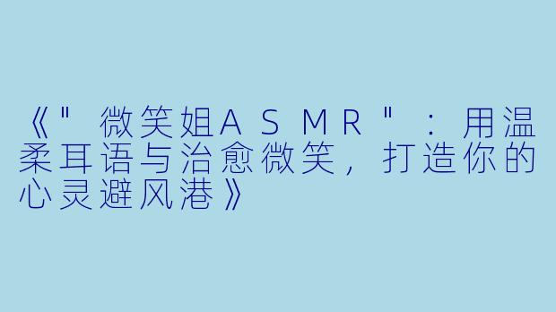 《"微笑姐ASMR"：用温柔耳语与治愈微笑，打造你的心灵避风港》