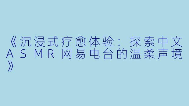 《沉浸式疗愈体验：探索中文ASMR网易电台的温柔声境》