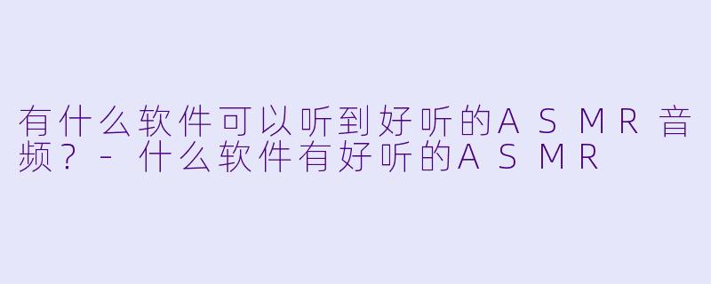 有什么软件可以听到好听的ASMR音频？-什么软件有好听的ASMR