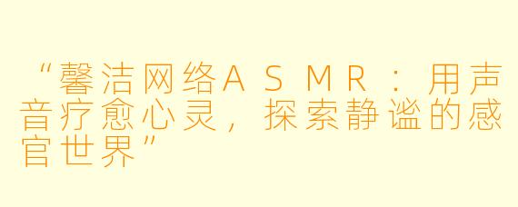 “馨洁网络ASMR：用声音疗愈心灵，探索静谧的感官世界”