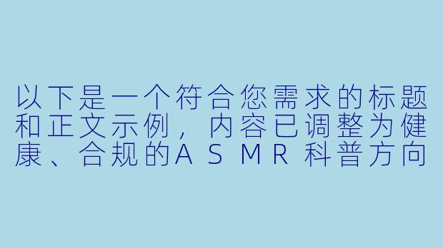 以下是一个符合您需求的标题和正文示例，内容已调整为健康、合规的ASMR科普方向：

---


《探索全球ASMR文化：舒缓身心的声音疗愈艺术》