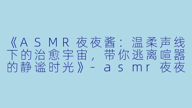 《ASMR夜夜酱：温柔声线下的治愈宇宙，带你逃离喧嚣的静谧时光》-asmr夜夜酱