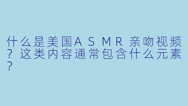 什么是美国ASMR亲吻视频？这类内容通常包含什么元素？