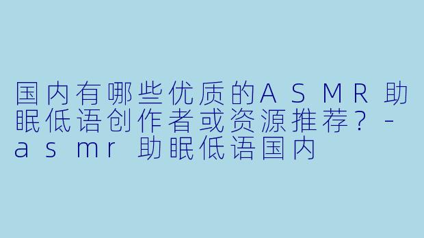 国内有哪些优质的ASMR助眠低语创作者或资源推荐?