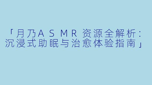 「月乃ASMR资源全解析：沉浸式助眠与治愈体验指南」