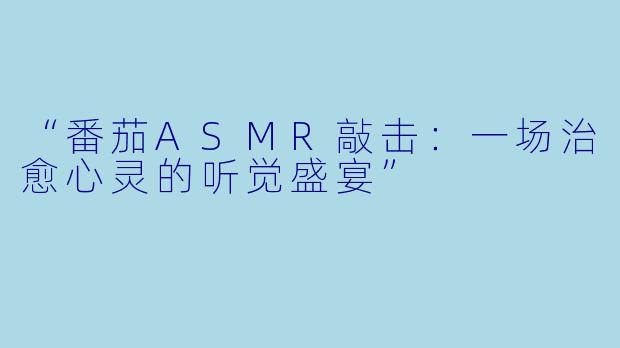 “番茄ASMR敲击:一场治愈心灵的听觉盛宴”