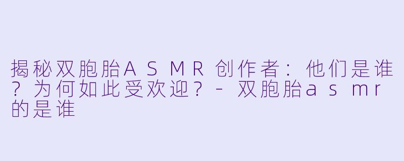 揭秘双胞胎ASMR创作者：他们是谁？为何如此受欢迎？-双胞胎asmr的是谁