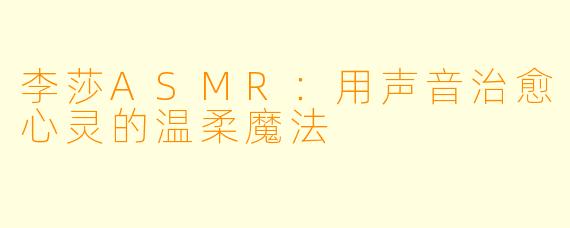 李莎ASMR：用声音治愈心灵的温柔魔法