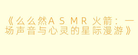 《么么然ASMR火箭：一场声音与心灵的星际漫游》