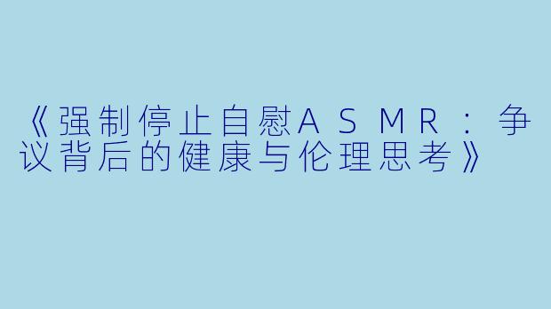 《强制停止自慰ASMR：争议背后的健康与伦理思考》