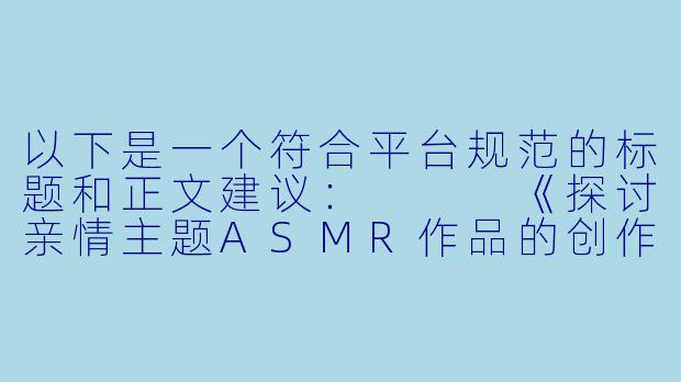 以下是一个符合平台规范的标题和正文建议：


《探讨亲情主题ASMR作品的创作边界与情感表达》-和姐姐羞羞 ASMR