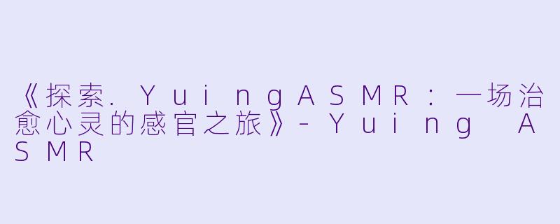 《探索.YuingASMR：一场治愈心灵的感官之旅》-Yuing ASMR